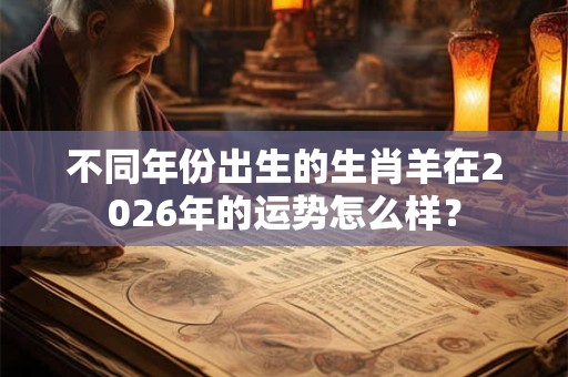 不同年份出生的生肖羊在2026年的运势怎么样？
