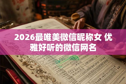 2026最唯美微信昵称女 优雅好听的微信网名