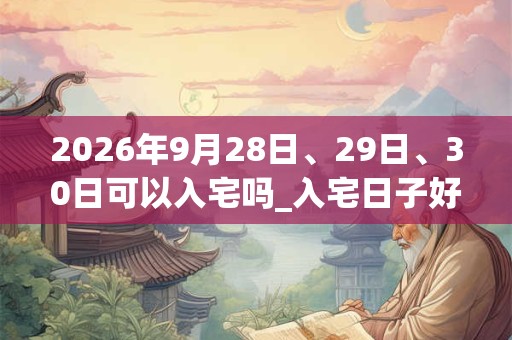 2026年9月28日、29日、30日可以入宅吗_入宅日子好吗