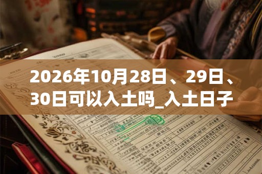 2026年10月28日、29日、30日可以入土吗_入土日子好吗 2026年10月28日、29日、30日可以入土吗_入土日子好吗