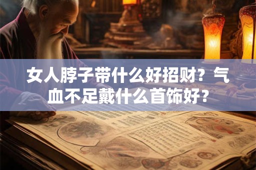 女人脖子带什么好招财?气血不足戴什么首饰好? 女人脖子带什么好招财?气血不足戴什么首饰好?