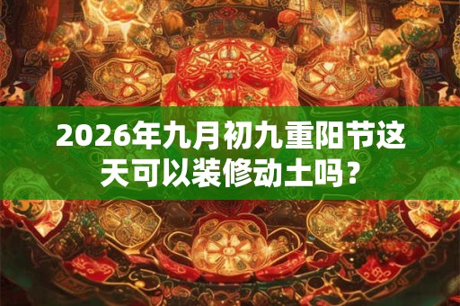 2026年九月初九重阳节这天可以装修动土吗？