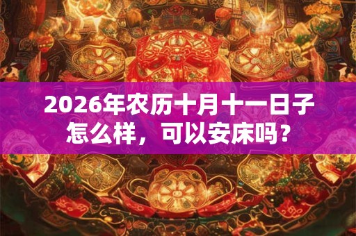 2026年农历十月十一日子怎么样，可以安床吗？