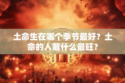 土命生在哪个季节最好？土命的人戴什么最旺？