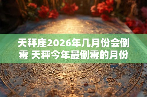 天秤座2026年几月份会倒霉 天秤今年最倒霉的月份