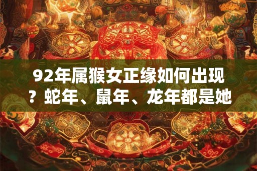 92年属猴女正缘如何出现?蛇年、鼠年、龙年都是她们破解婚姻的时机 92年属猴女正缘如何出现?蛇年、鼠年、龙年都是她们破解婚姻的时机