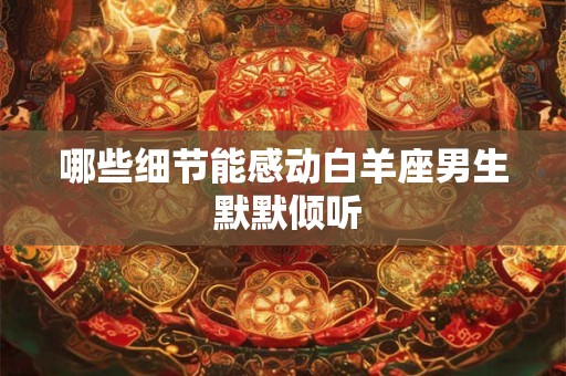 哪些细节能感动白羊座男生 默默倾听