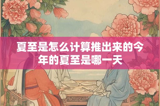 夏至是怎么计算推出来的今年的夏至是哪一天