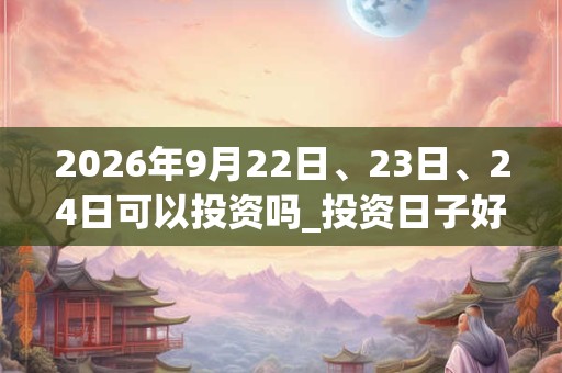 2026年9月22日、23日、24日可以投资吗_投资日子好吗