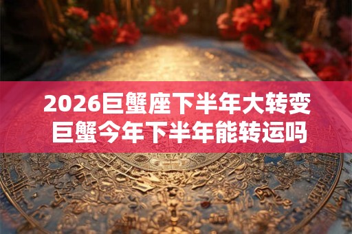 2026巨蟹座下半年大转变 巨蟹今年下半年能转运吗