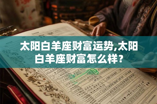 太阳白羊座财富运势,太阳白羊座财富怎么样？