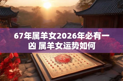 67年属羊女2026年必有一凶 属羊女运势如何 67年属羊女2026年必有一凶 属羊女运势如何