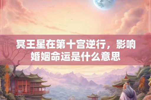 冥王星在第十宫逆行,影响婚姻命运是什么意思 冥王星在第十宫逆行,影响婚姻命运是什么意思