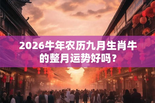 2026牛年农历九月生肖牛的整月运势好吗? 2026牛年农历九月生肖牛的整月运势好吗?