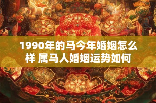 1990年的马今年婚姻怎么样 属马人婚姻运势如何