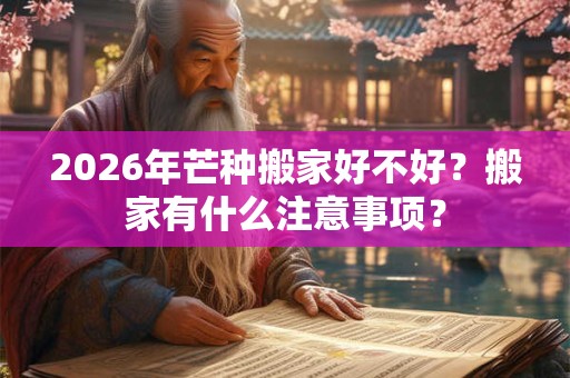 2026年芒种搬家好不好？搬家有什么注意事项？