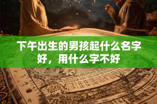 下午出生的男孩起什么名字好，用什么字不好