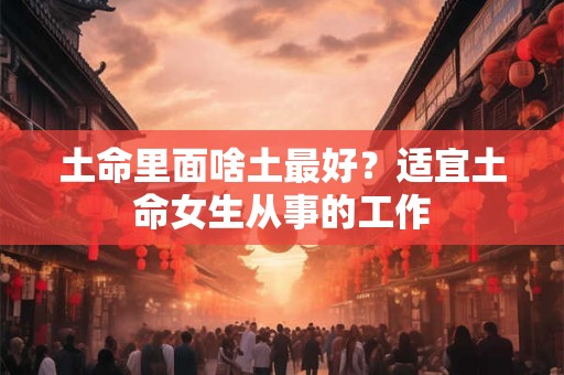 土命里面啥土最好？适宜土命女生从事的工作