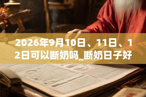 2026年9月10日、11日、12日可以断奶吗_断奶日子好吗