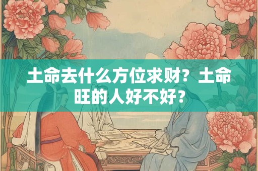 土命去什么方位求财？土命旺的人好不好？