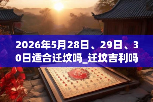 2026年5月28日、29日、30日适合迁坟吗_迁坟吉利吗