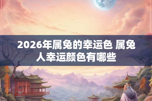 2026年属兔的幸运色 属兔人幸运颜色有哪些 2026年属兔的幸运色 属兔人幸运颜色有哪些