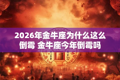 2026年金牛座为什么这么倒霉 金牛座今年倒霉吗