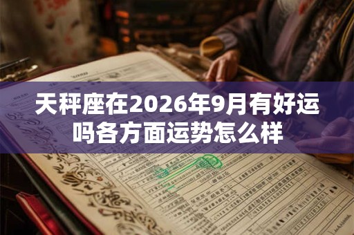 天秤座在2026年9月有好运吗各方面运势怎么样