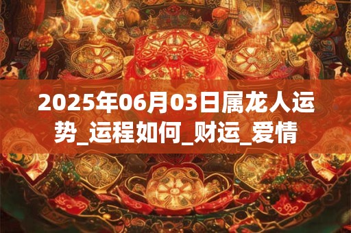 2025年06月03日属龙人运势_运程如何_财运_爱情