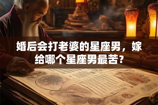 婚后会打老婆的星座男,嫁给哪个星座男最苦? 婚后会打老婆的星座男,嫁给哪个星座男最苦?