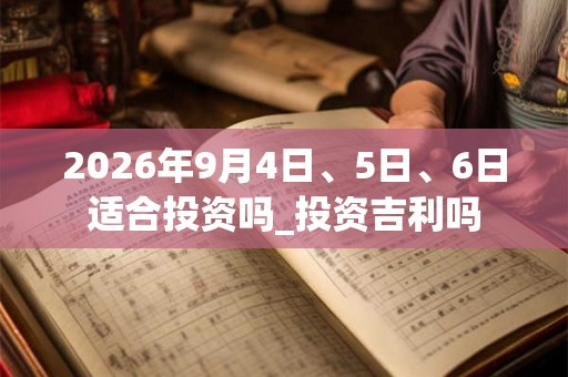 2026年9月4日、5日、6日适合投资吗_投资吉利吗 2026年9月4日、5日、6日适合投资吗_投资吉利吗