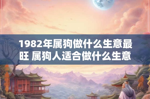 1982年属狗做什么生意最旺 属狗人适合做什么生意