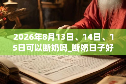 2026年8月13日、14日、15日可以断奶吗_断奶日子好吗