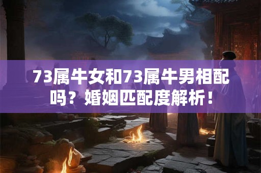 73属牛女和73属牛男相配吗？婚姻匹配度解析！