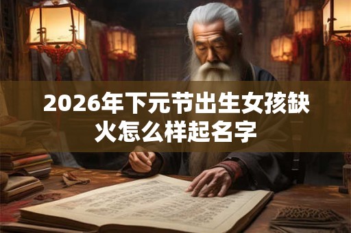 2026年下元节出生女孩缺火怎么样起名字