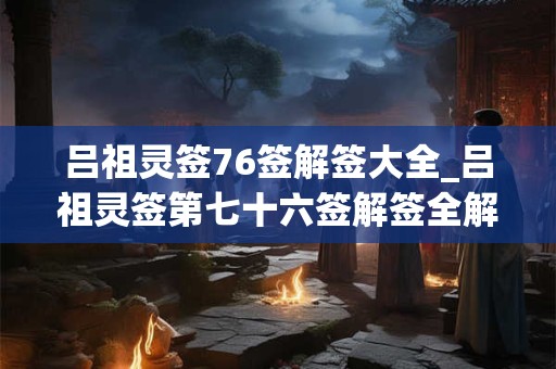 吕祖灵签76签解签大全_吕祖灵签第七十六签解签全解