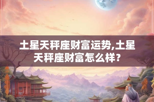土星天秤座财富运势,土星天秤座财富怎么样？