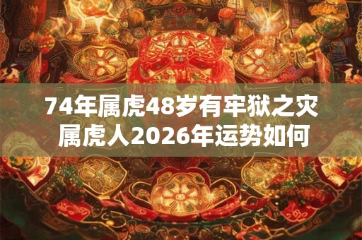 74年属虎48岁有牢狱之灾 属虎人2026年运势如何