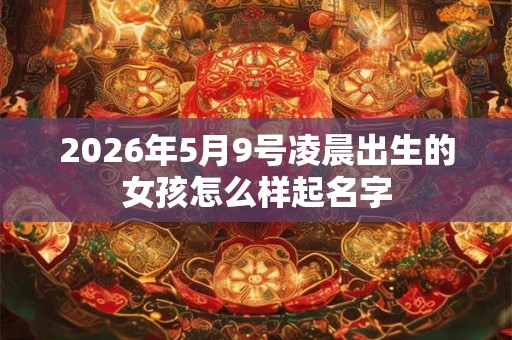 2026年5月9号凌晨出生的女孩怎么样起名字