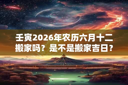 壬寅2026年农历六月十二搬家吗？是不是搬家吉日？