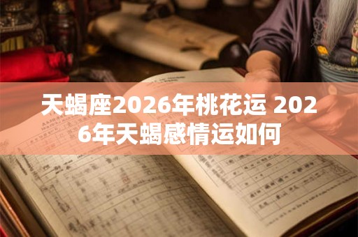 天蝎座2026年桃花运 2026年天蝎感情运如何
