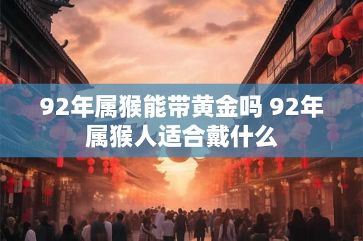 92年属猴能带黄金吗 92年属猴人适合戴什么