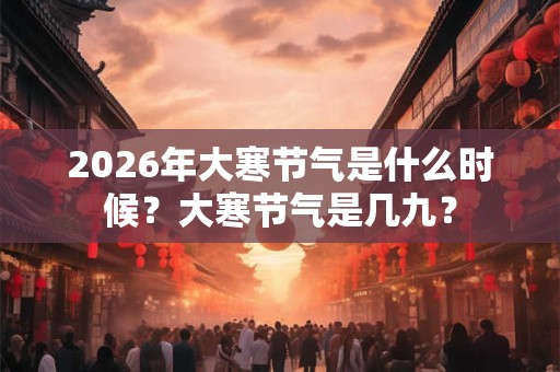 2026年大寒节气是什么时候？大寒节气是几九？