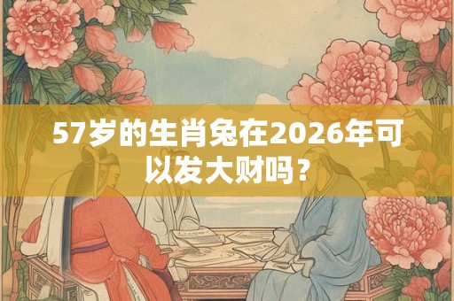 57岁的生肖兔在2026年可以发大财吗? 57岁的生肖兔在2026年可以发大财吗?