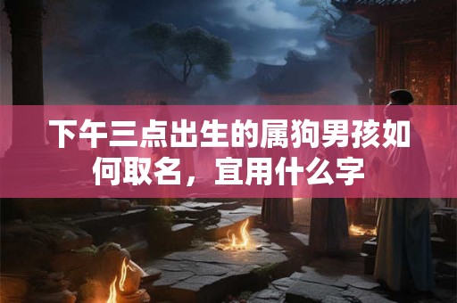 下午三点出生的属狗男孩如何取名，宜用什么字