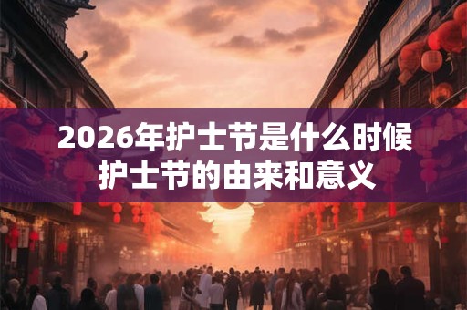 2026年护士节是什么时候 护士节的由来和意义