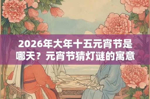 2026年大年十五元宵节是哪天?元宵节猜灯谜的寓意 2026年大年十五元宵节是哪天?元宵节猜灯谜的寓意