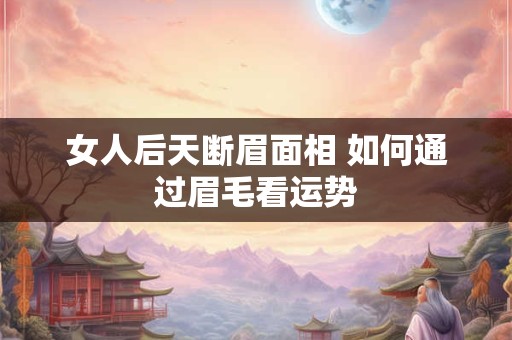 女人后天断眉面相 如何通过眉毛看运势