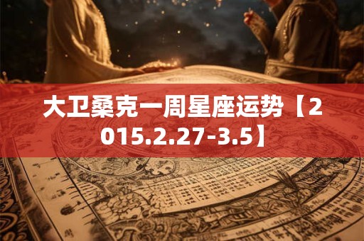 大卫桑克一周星座运势【2015.2.27-3.5】 大卫桑克一周星座运势【2015.2.27-3.5】