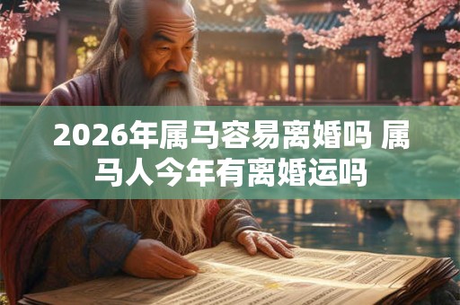 2026年属马容易离婚吗 属马人今年有离婚运吗